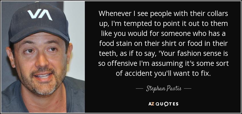 Whenever I see people with their collars up, I'm tempted to point it out to them like you would for someone who has a food stain on their shirt or food in their teeth, as if to say, 'Your fashion sense is so offensive I'm assuming it's some sort of accident you'll want to fix. - Stephan Pastis