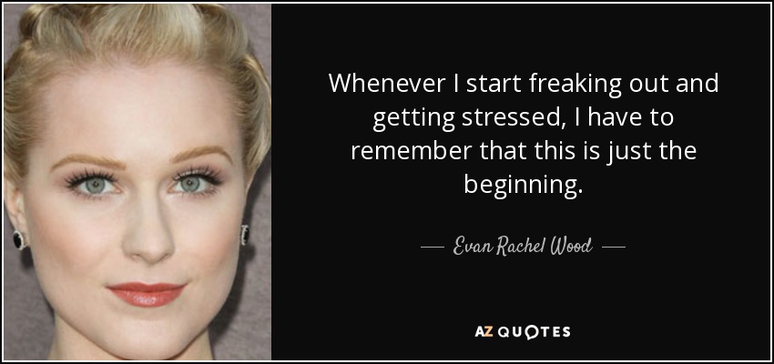 Whenever I start freaking out and getting stressed, I have to remember that this is just the beginning. - Evan Rachel Wood