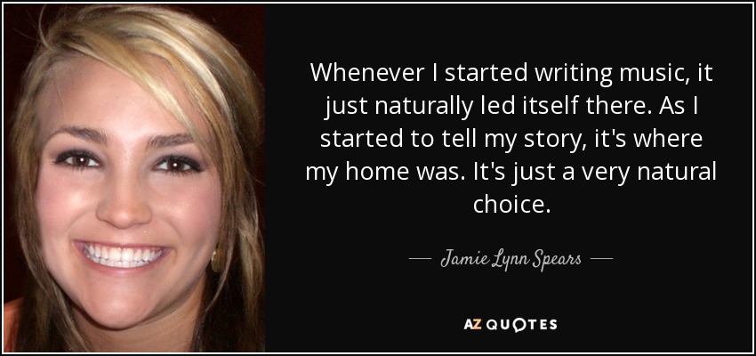 Whenever I started writing music, it just naturally led itself there. As I started to tell my story, it's where my home was. It's just a very natural choice. - Jamie Lynn Spears