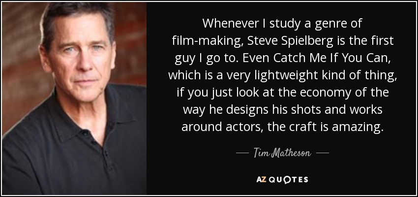 Whenever I study a genre of film-making, Steve Spielberg is the first guy I go to. Even Catch Me If You Can, which is a very lightweight kind of thing, if you just look at the economy of the way he designs his shots and works around actors, the craft is amazing. - Tim Matheson