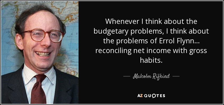 Whenever I think about the budgetary problems, I think about the problems of Errol Flynn ... reconciling net income with gross habits. - Malcolm Rifkind