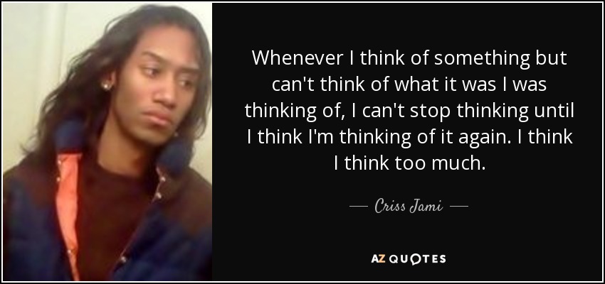 Whenever I think of something but can't think of what it was I was thinking of, I can't stop thinking until I think I'm thinking of it again. I think I think too much. - Criss Jami