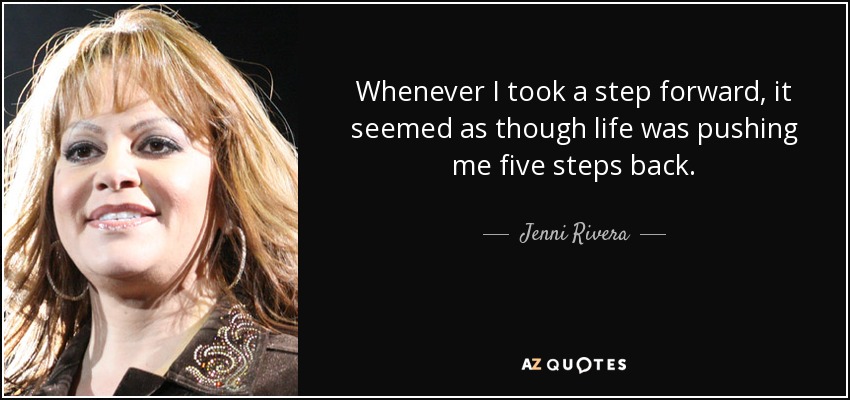 Whenever I took a step forward, it seemed as though life was pushing me five steps back. - Jenni Rivera