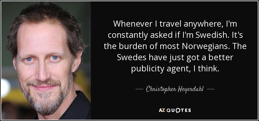Whenever I travel anywhere, I'm constantly asked if I'm Swedish. It's the burden of most Norwegians. The Swedes have just got a better publicity agent, I think. - Christopher Heyerdahl