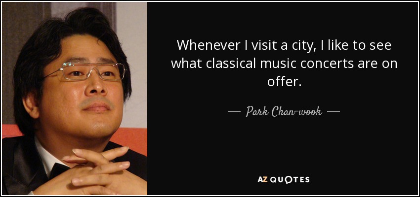 Whenever I visit a city, I like to see what classical music concerts are on offer. - Park Chan-wook