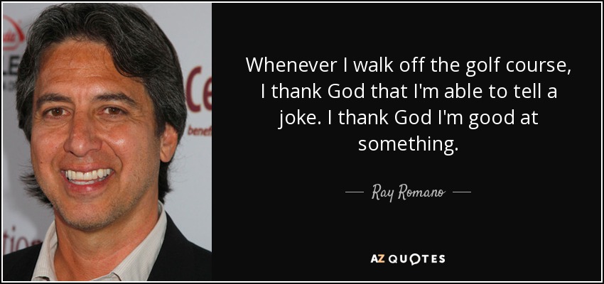 Whenever I walk off the golf course, I thank God that I'm able to tell a joke. I thank God I'm good at something. - Ray Romano