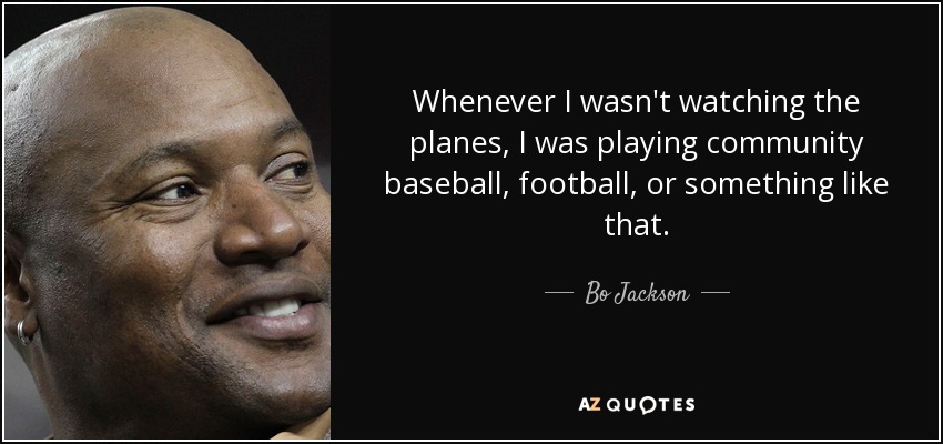 Whenever I wasn't watching the planes, I was playing community baseball, football, or something like that. - Bo Jackson