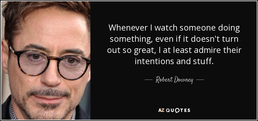 Whenever I watch someone doing something, even if it doesn't turn out so great, I at least admire their intentions and stuff. - Robert Downey, Jr.
