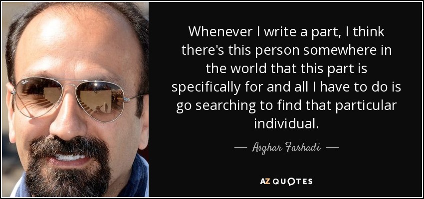 Whenever I write a part, I think there's this person somewhere in the world that this part is specifically for and all I have to do is go searching to find that particular individual. - Asghar Farhadi