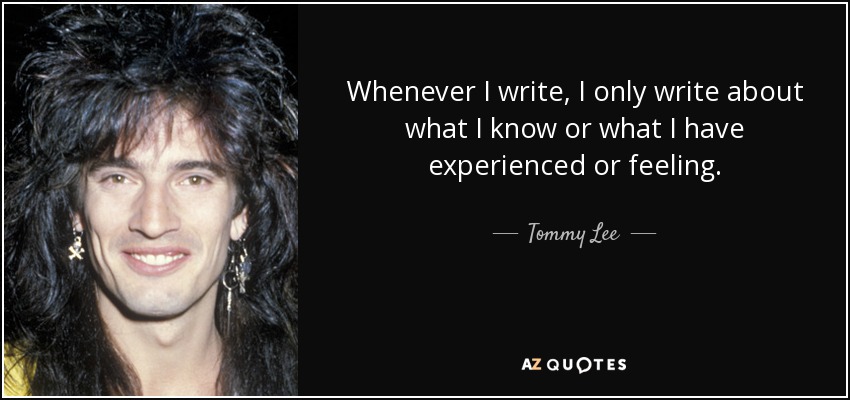 Whenever I write, I only write about what I know or what I have experienced or feeling. - Tommy Lee