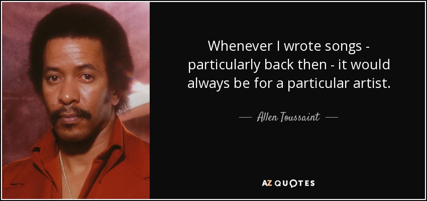 Whenever I wrote songs - particularly back then - it would always be for a particular artist. - Allen Toussaint