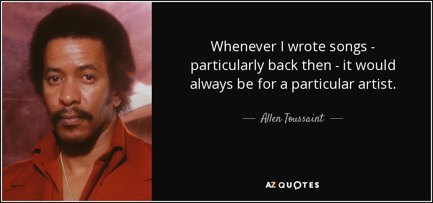 Whenever I wrote songs - particularly back then - it would always be for a particular artist. - Allen Toussaint