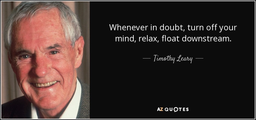 Whenever in doubt, turn off your mind, relax, float downstream. - Timothy Leary
