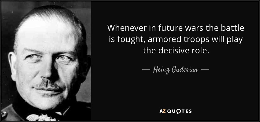 Whenever in future wars the battle is fought, armored troops will play the decisive role. - Heinz Guderian