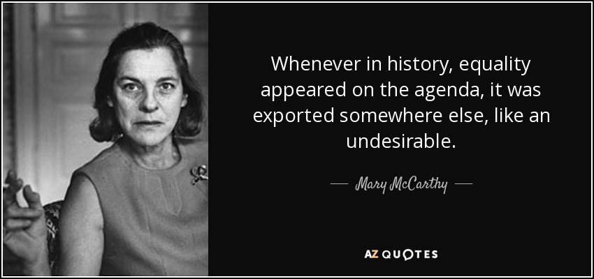 Whenever in history, equality appeared on the agenda, it was exported somewhere else, like an undesirable. - Mary McCarthy