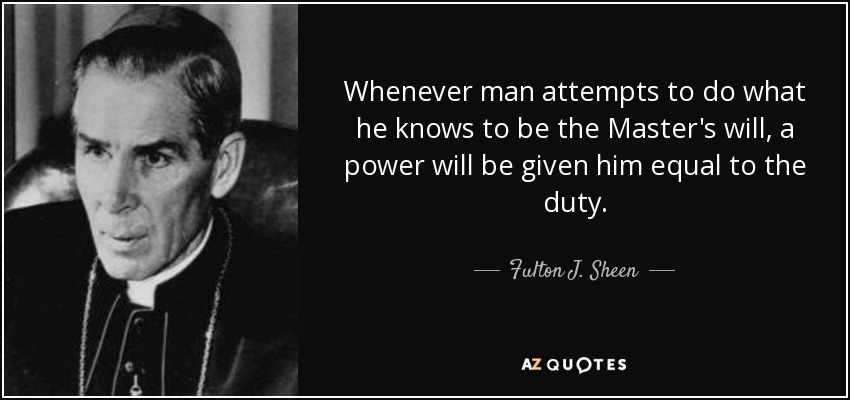 Whenever man attempts to do what he knows to be the Master's will, a power will be given him equal to the duty. - Fulton J. Sheen
