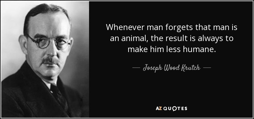 Whenever man forgets that man is an animal, the result is always to make him less humane. - Joseph Wood Krutch