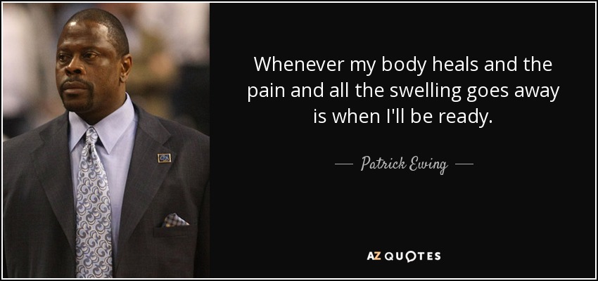 Whenever my body heals and the pain and all the swelling goes away is when I'll be ready. - Patrick Ewing