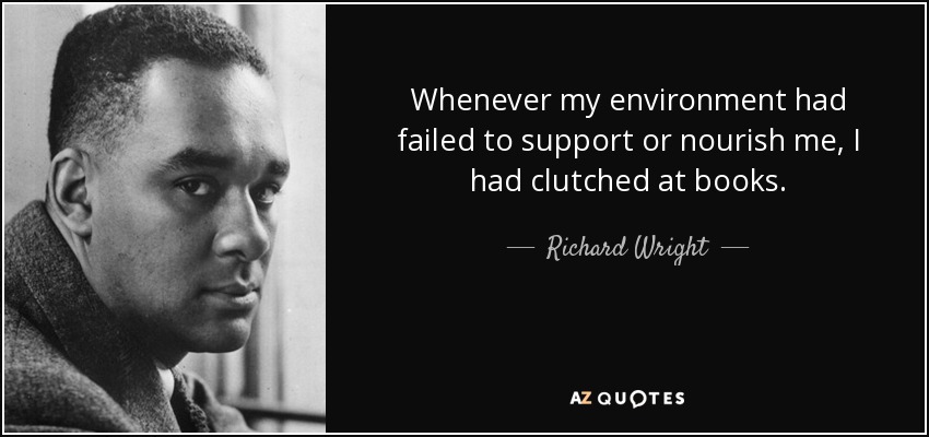 Whenever my environment had failed to support or nourish me, I had clutched at books. - Richard Wright
