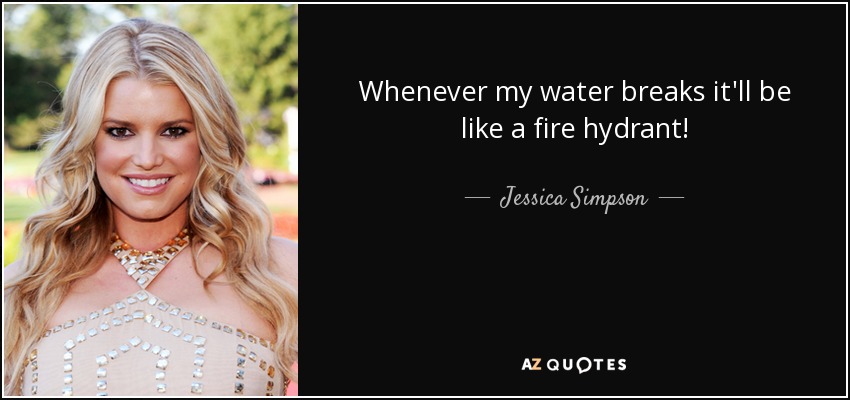 Whenever my water breaks it'll be like a fire hydrant! - Jessica Simpson