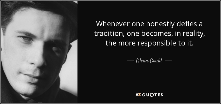 Whenever one honestly defies a tradition, one becomes, in reality, the more responsible to it. - Glenn Gould