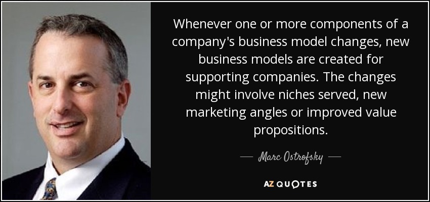 Whenever one or more components of a company's business model changes, new business models are created for supporting companies. The changes might involve niches served, new marketing angles or improved value propositions. - Marc Ostrofsky