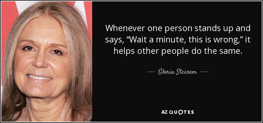Whenever one person stands up and says, “Wait a minute, this is wrong,” it helps other people do the same. - Gloria Steinem