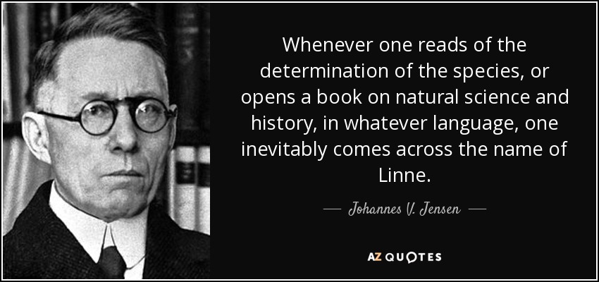 Whenever one reads of the determination of the species, or opens a book on natural science and history, in whatever language, one inevitably comes across the name of Linne. - Johannes V. Jensen