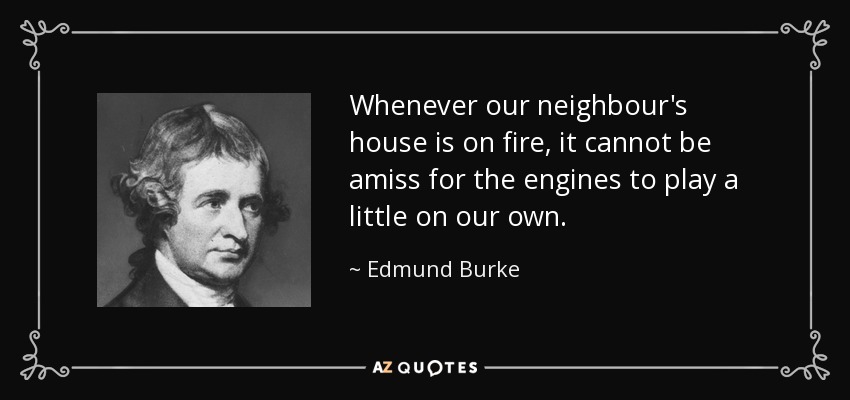 Whenever our neighbour's house is on fire, it cannot be amiss for the engines to play a little on our own. - Edmund Burke