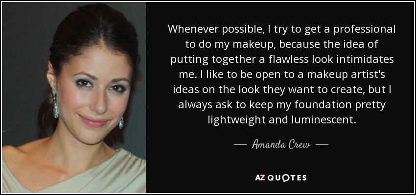Whenever possible, I try to get a professional to do my makeup, because the idea of putting together a flawless look intimidates me. I like to be open to a makeup artist's ideas on the look they want to create, but I always ask to keep my foundation pretty lightweight and luminescent. - Amanda Crew