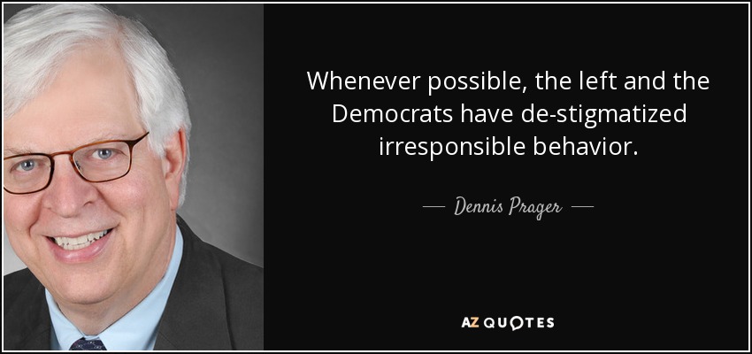 Whenever possible, the left and the Democrats have de-stigmatized irresponsible behavior. - Dennis Prager