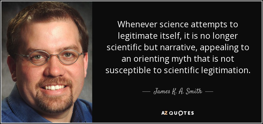 Whenever science attempts to legitimate itself, it is no longer scientific but narrative, appealing to an orienting myth that is not susceptible to scientific legitimation. - James K. A. Smith