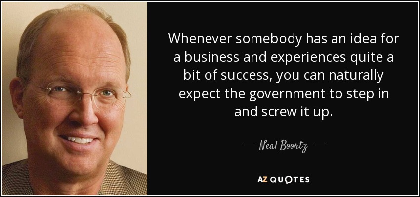 Whenever somebody has an idea for a business and experiences quite a bit of success, you can naturally expect the government to step in and screw it up. - Neal Boortz