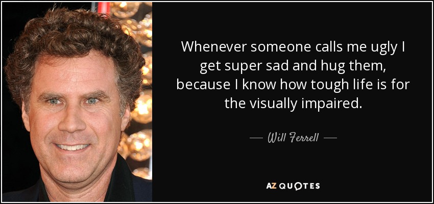 Whenever someone calls me ugly I get super sad and hug them, because I know how tough life is for the visually impaired. - Will Ferrell