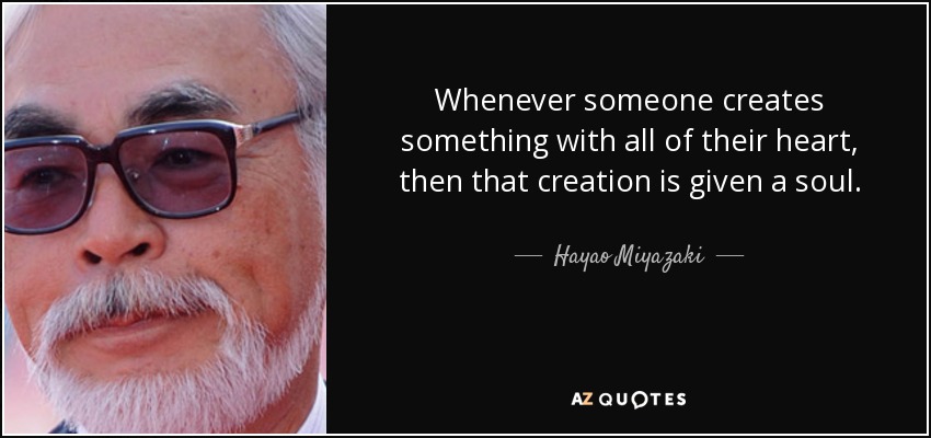 Whenever someone creates something with all of their heart, then that creation is given a soul. - Hayao Miyazaki