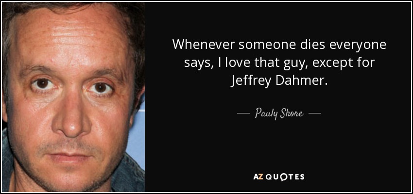 Whenever someone dies everyone says, I love that guy, except for Jeffrey Dahmer. - Pauly Shore