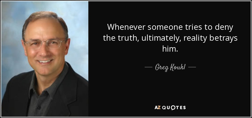 Whenever someone tries to deny the truth, ultimately, reality betrays him. - Greg Koukl
