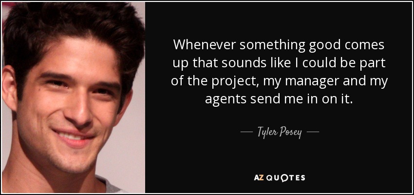 Whenever something good comes up that sounds like I could be part of the project, my manager and my agents send me in on it. - Tyler Posey