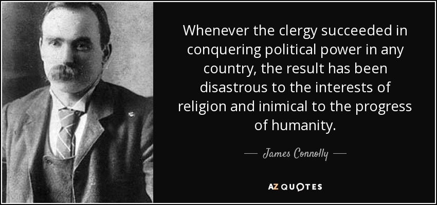 Whenever the clergy succeeded in conquering political power in any country, the result has been disastrous to the interests of religion and inimical to the progress of humanity. - James Connolly