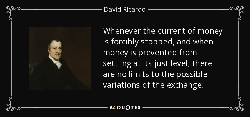 Whenever the current of money is forcibly stopped, and when money is prevented from settling at its just level, there are no limits to the possible variations of the exchange. - David Ricardo