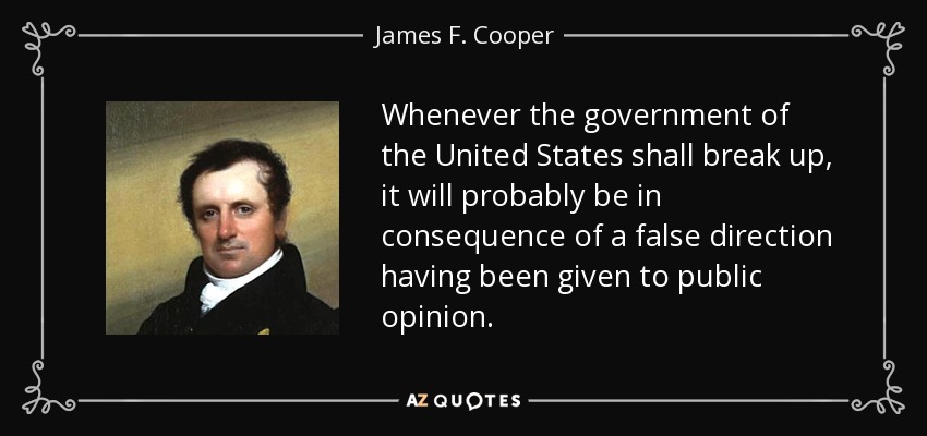 Whenever the government of the United States shall break up, it will probably be in consequence of a false direction having been given to public opinion. - James F. Cooper