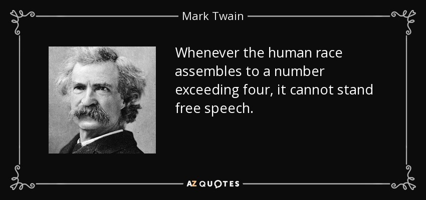 Whenever the human race assembles to a number exceeding four, it cannot stand free speech. - Mark Twain