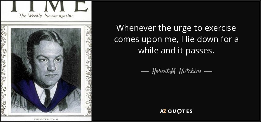 Whenever the urge to exercise comes upon me, I lie down for a while and it passes. - Robert M. Hutchins