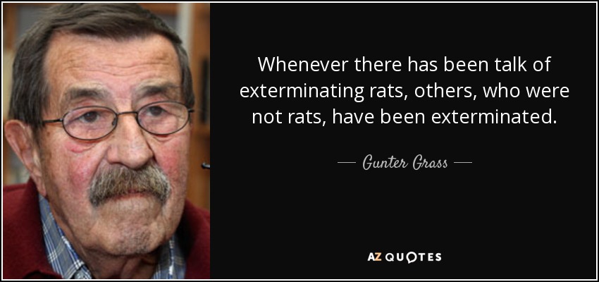 Whenever there has been talk of exterminating rats, others, who were not rats, have been exterminated. - Gunter Grass