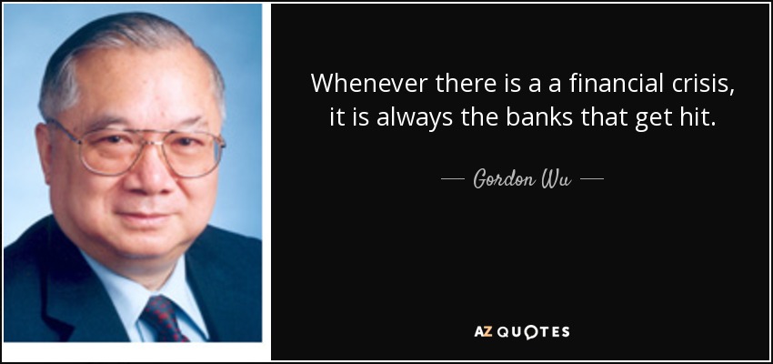 Whenever there is a a financial crisis, it is always the banks that get hit. - Gordon Wu
