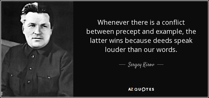Whenever there is a conflict between precept and example, the latter wins because deeds speak louder than our words. - Sergey Kirov