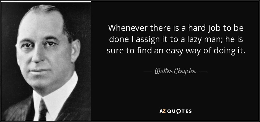 Whenever there is a hard job to be done I assign it to a lazy man; he is sure to find an easy way of doing it. - Walter Chrysler