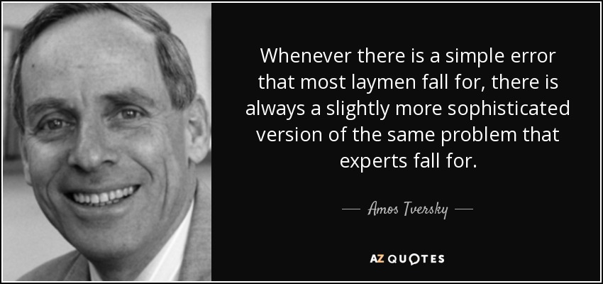 Whenever there is a simple error that most laymen fall for, there is always a slightly more sophisticated version of the same problem that experts fall for. - Amos Tversky