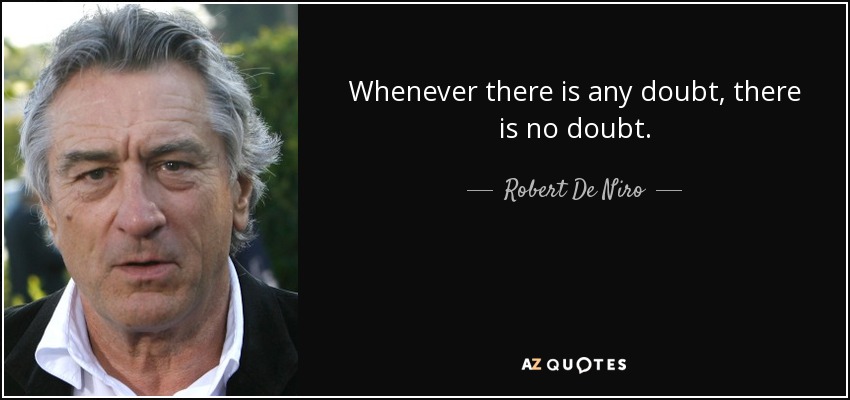 Whenever there is any doubt, there is no doubt. - Robert De Niro