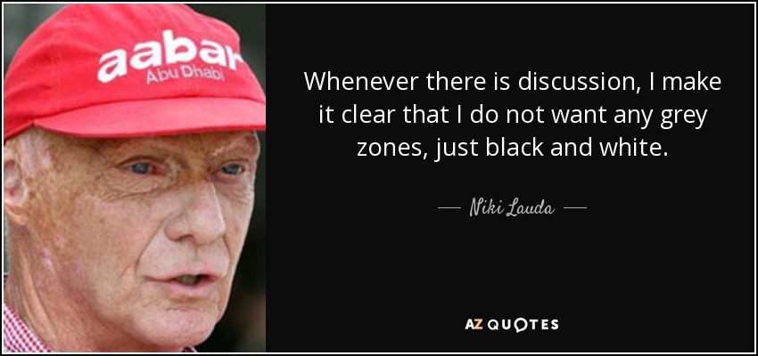 Whenever there is discussion, I make it clear that I do not want any grey zones, just black and white. - Niki Lauda